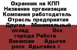 Охранник на КПП › Название организации ­ Компания-работодатель › Отрасль предприятия ­ Другое › Минимальный оклад ­ 38 000 - Все города Работа » Вакансии   . Адыгея респ.,Адыгейск г.